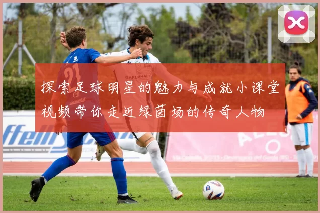 探索足球明星的魅力与成就小课堂视频带你走近绿茵场的传奇人物