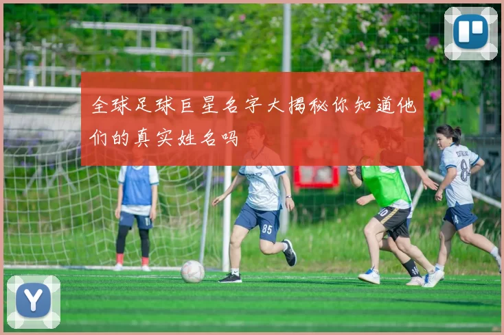 全球足球巨星名字大揭秘你知道他们的真实姓名吗