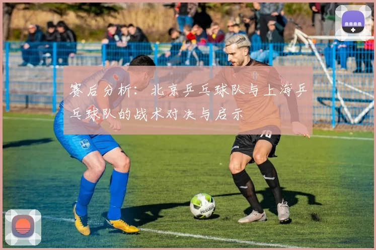 赛后分析：北京乒乓球队与上海乒乓球队的战术对决与启示
