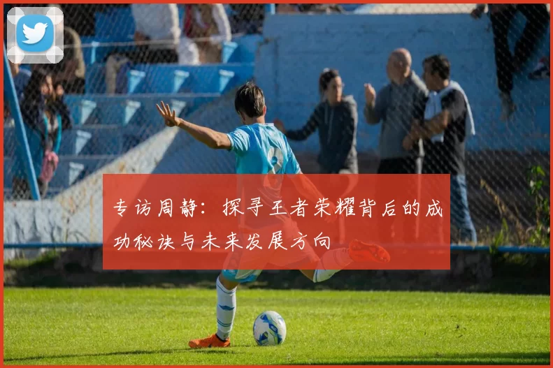 专访周静：探寻王者荣耀背后的成功秘诀与未来发展方向