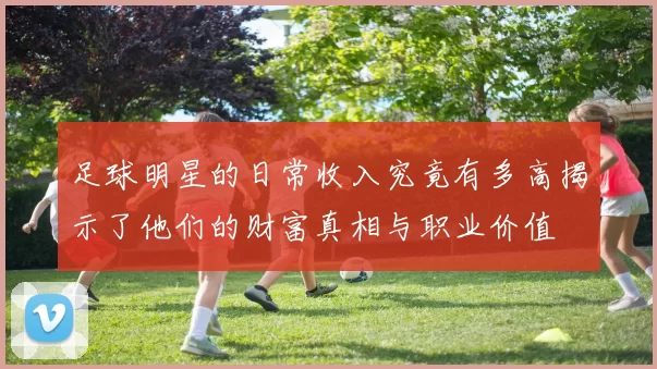 足球明星的日常收入究竟有多高揭示了他们的财富真相与职业价值