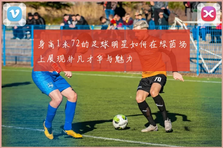 身高1米72的足球明星如何在绿茵场上展现非凡才华与魅力