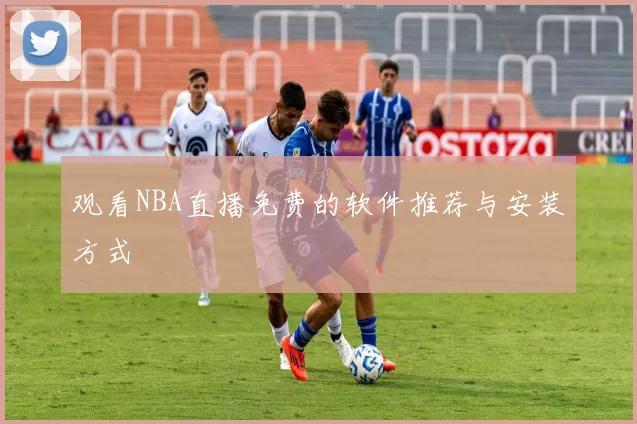 观看NBA直播免费的软件推荐与安装方式