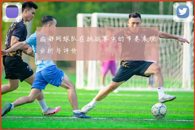 成都网球队在挑战赛中的节奏表现分析与评价
