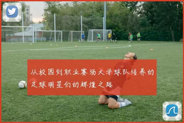 从校园到职业赛场大学球队培养的足球明星们的辉煌之路