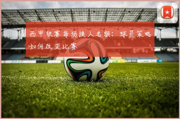 西甲联赛每场换人名额：球员策略如何改变比赛