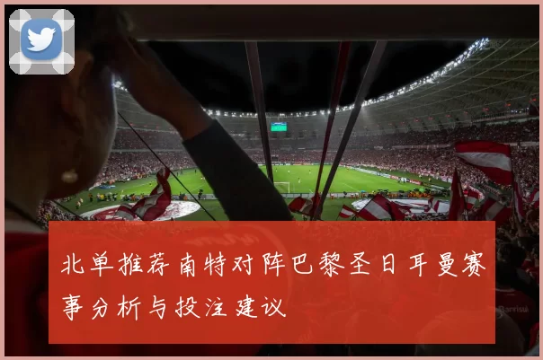 北单推荐南特对阵巴黎圣日耳曼赛事分析与投注建议