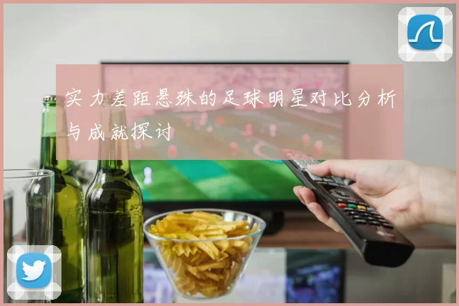 实力差距悬殊的足球明星对比分析与成就探讨