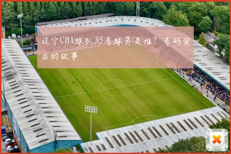 辽宁CBA球队35号球员是谁？号码背后的故事