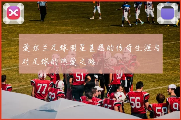 爱尔兰足球明星基恩的传奇生涯与对足球的热爱之路