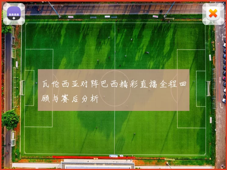瓦伦西亚对阵巴西精彩直播全程回顾与赛后分析
