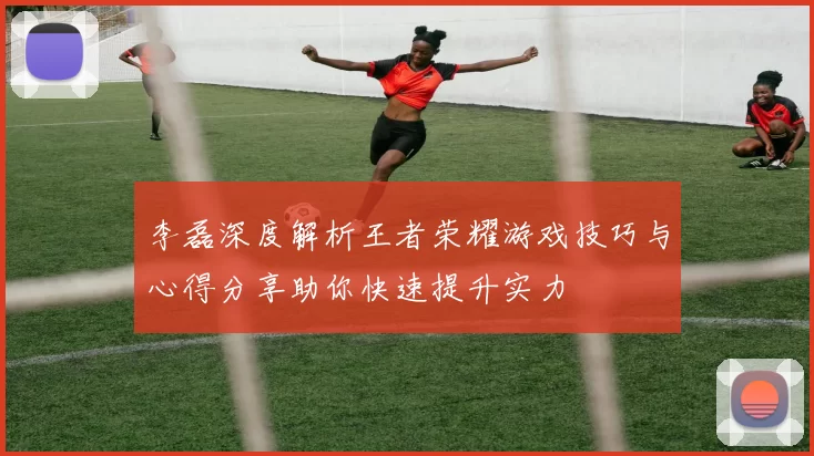 李磊深度解析王者荣耀游戏技巧与心得分享助你快速提升实力