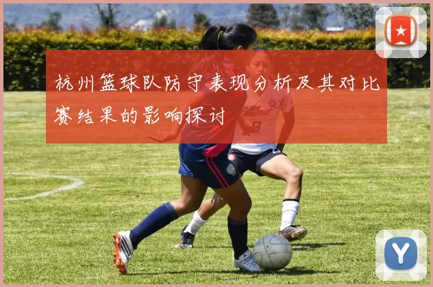 杭州篮球队防守表现分析及其对比赛结果的影响探讨