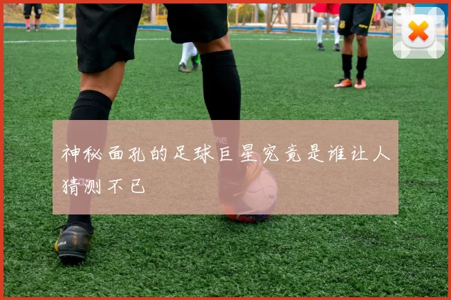 神秘面孔的足球巨星究竟是谁让人猜测不已