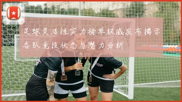 足球灵活性实力榜单权威发布揭示各队竞技状态与潜力分析