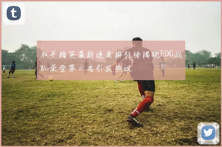 和平精英最新速度排行榜揭晓EDG战队荣登第六名引发热议