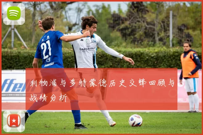 利物浦与多特蒙德历史交锋回顾与战绩分析