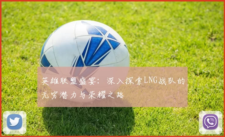 英雄联盟盛宴：深入探索LNG战队的无穷潜力与荣耀之路
