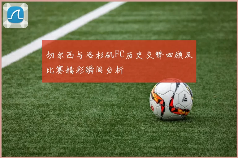 切尔西与洛杉矶FC历史交锋回顾及比赛精彩瞬间分析