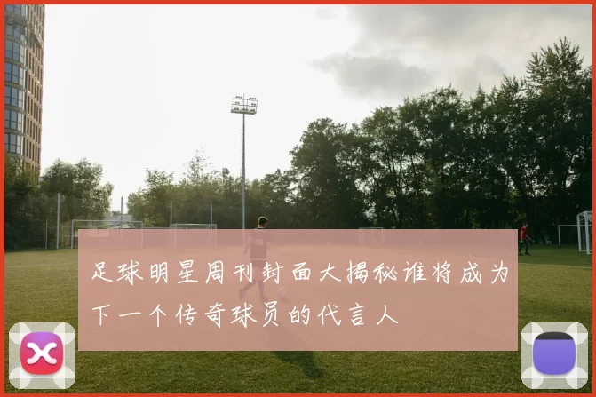 足球明星周刊封面大揭秘谁将成为下一个传奇球员的代言人