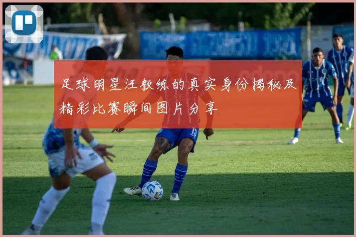 足球明星汪教练的真实身份揭秘及精彩比赛瞬间图片分享