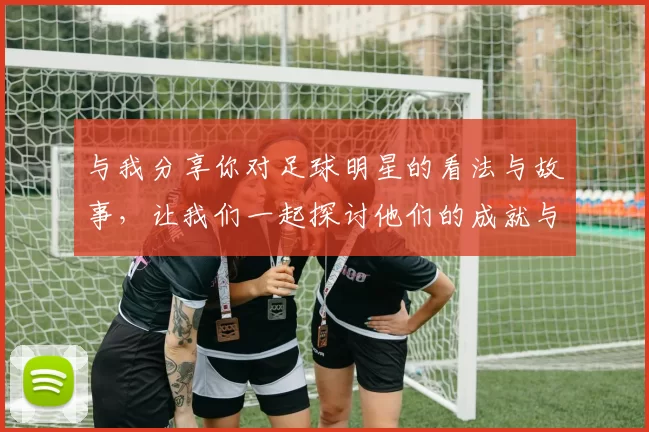 与我分享你对足球明星的看法与故事，让我们一起探讨他们的成就与影响