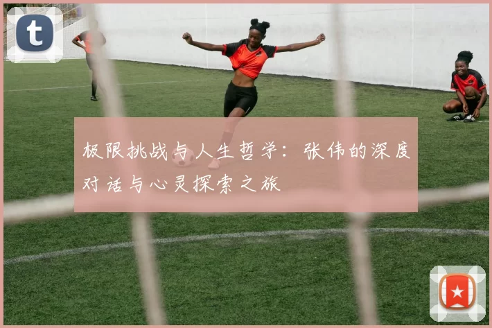 极限挑战与人生哲学：张伟的深度对话与心灵探索之旅