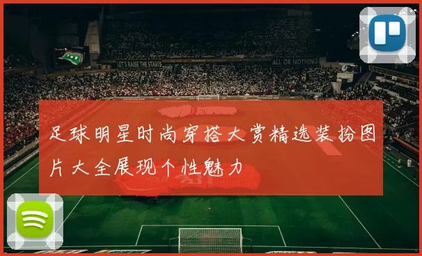 足球明星时尚穿搭大赏精选装扮图片大全展现个性魅力