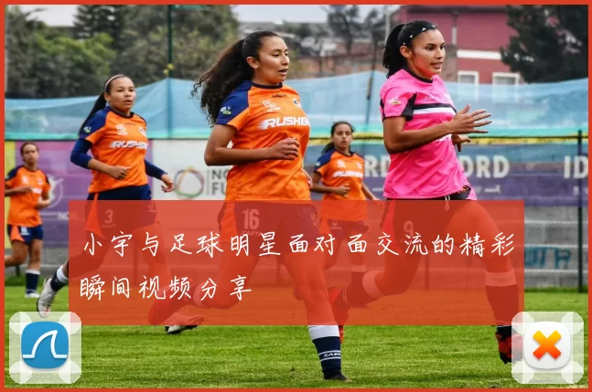 小宇与足球明星面对面交流的精彩瞬间视频分享