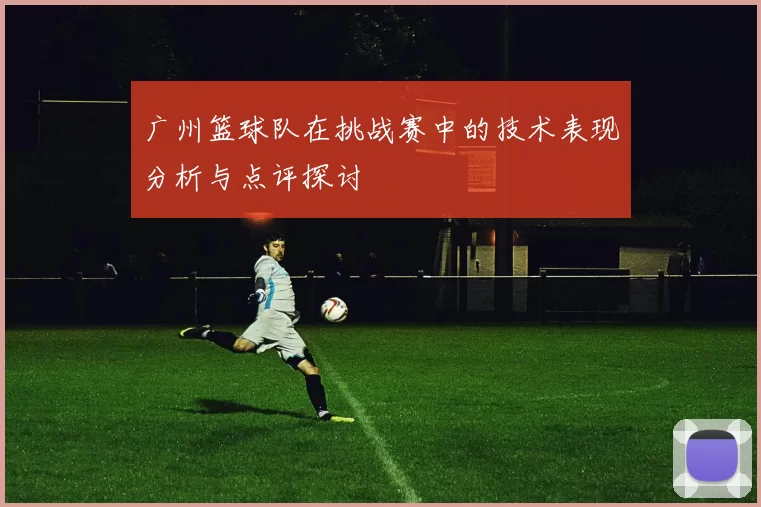 广州篮球队在挑战赛中的技术表现分析与点评探讨