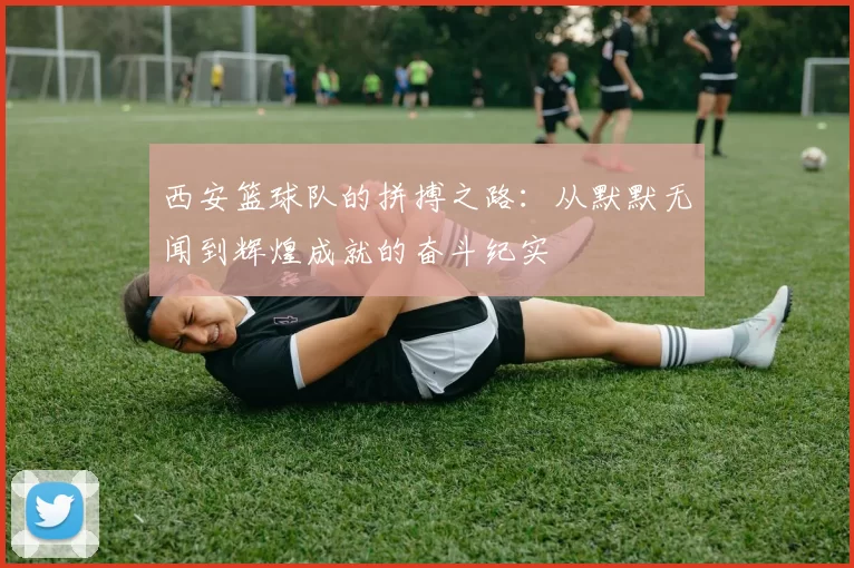 西安篮球队的拼搏之路：从默默无闻到辉煌成就的奋斗纪实