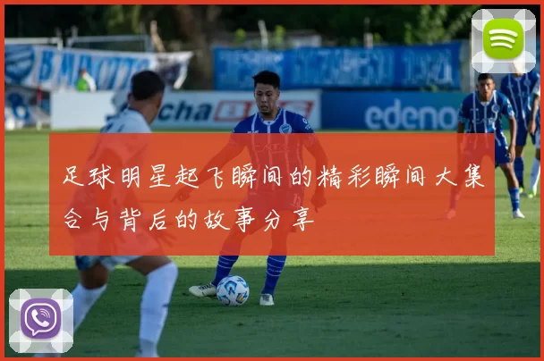 足球明星起飞瞬间的精彩瞬间大集合与背后的故事分享