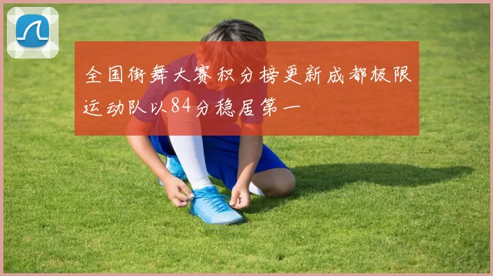 全国街舞大赛积分榜更新成都极限运动队以84分稳居第一