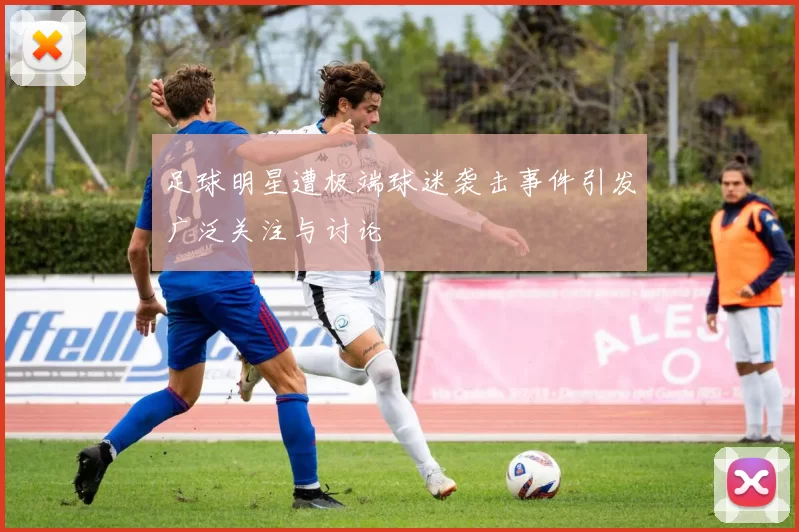 足球明星遭极端球迷袭击事件引发广泛关注与讨论