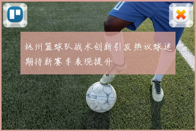 杭州篮球队战术创新引发热议球迷期待新赛季表现提升