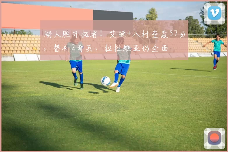 湖人胜开拓者！艾顿+八村垒轰57分，替补2奇兵，拉拉维亚仍全面
