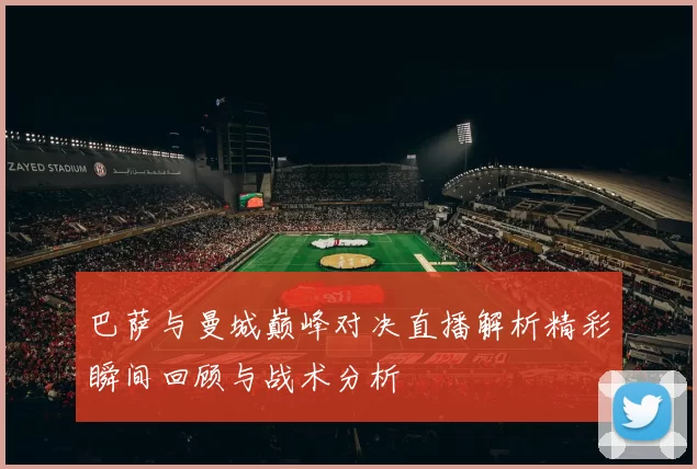 巴萨与曼城巅峰对决直播解析精彩瞬间回顾与战术分析