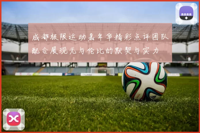 成都极限运动嘉年华精彩点评团队配合展现无与伦比的默契与实力