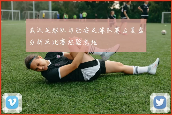 武汉足球队与西安足球队赛后复盘分析及比赛经验总结