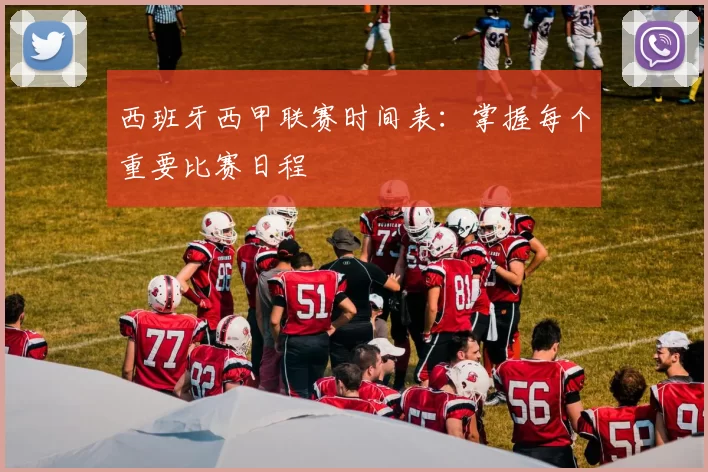 西班牙西甲联赛时间表：掌握每个重要比赛日程
