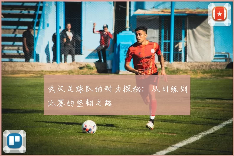 武汉足球队的耐力探秘：从训练到比赛的坚韧之路
