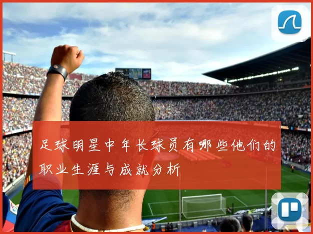 足球明星中年长球员有哪些他们的职业生涯与成就分析