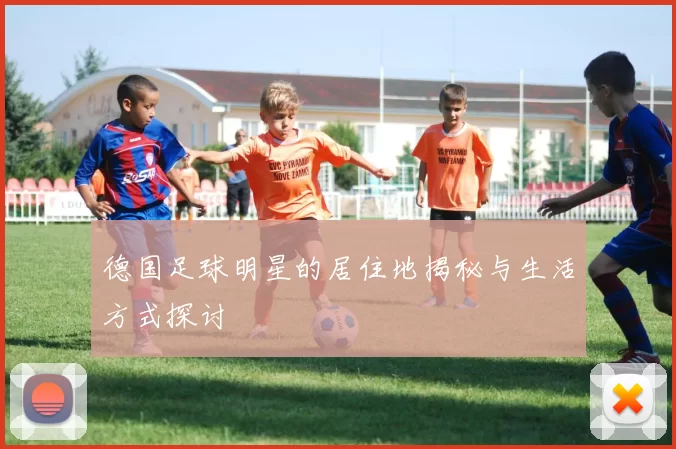 德国足球明星的居住地揭秘与生活方式探讨