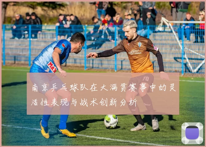 南京乒乓球队在大满贯赛事中的灵活性表现与战术创新分析