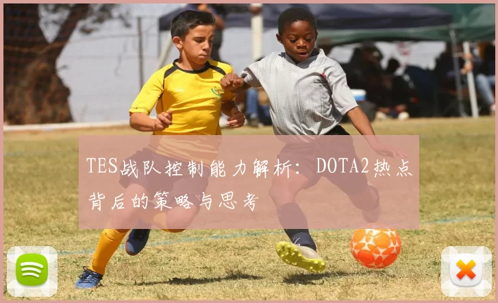 TES战队控制能力解析：DOTA2热点背后的策略与思考