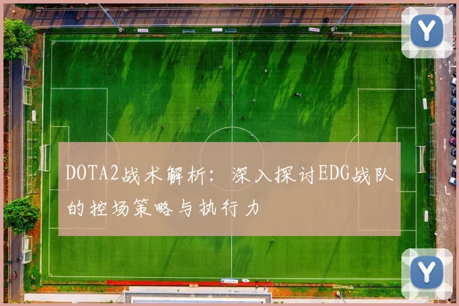 DOTA2战术解析：深入探讨EDG战队的控场策略与执行力