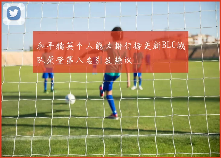 和平精英个人能力排行榜更新BLG战队荣登第八名引发热议