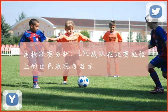 高校联赛分析：LNG战队在比赛经验上的出色表现与启示