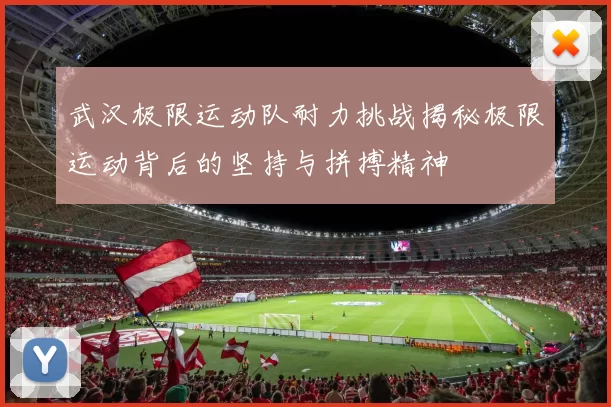 武汉极限运动队耐力挑战揭秘极限运动背后的坚持与拼搏精神