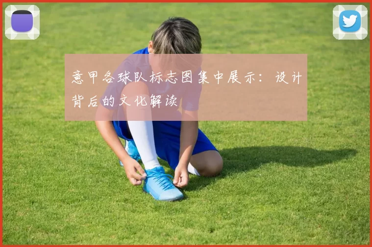意甲各球队标志图集中展示：设计背后的文化解读